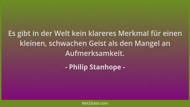 Philip Stanhope - Es gibt in der Welt kein klareres Merkmal für einen kleinen, schwachen Geist als den Mangel an Aufmerksam...
