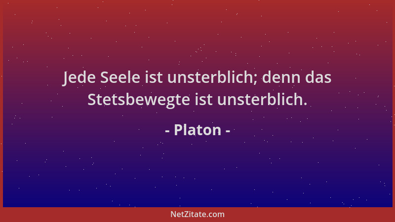 Platon - Jede Seele ist unsterblich; denn das Stetsbewegte ist unsterblich....