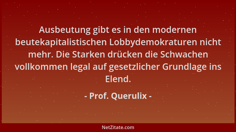Prof. Querulix - Ausbeutung gibt es in den modernen beutekapitalistischen Lobbydemokraturen nicht mehr. Die Starken drücken...