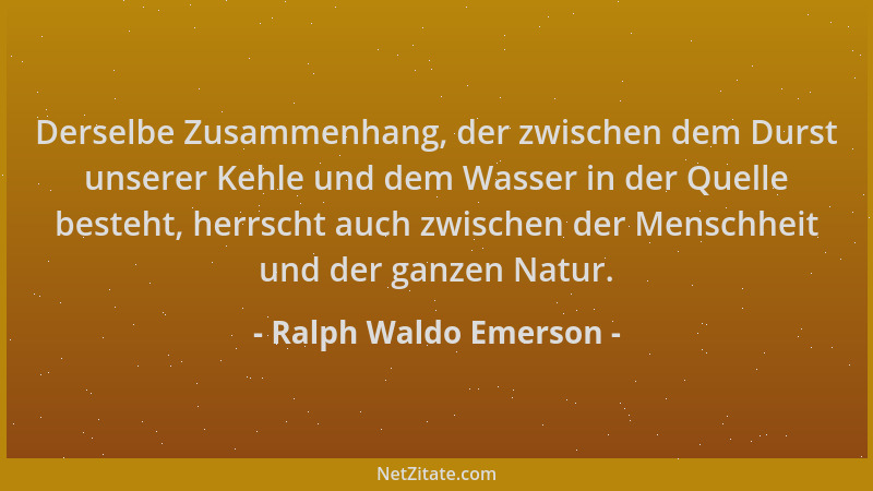 Ralph Waldo Emerson - Derselbe Zusammenhang, der zwischen dem Durst unserer Kehle und dem Wasser in der Quelle besteht, her...