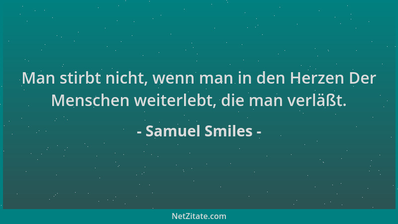 Samuel Smiles - Man stirbt nicht, wenn man in den Herzen Der Menschen weiterlebt, die man verläßt....