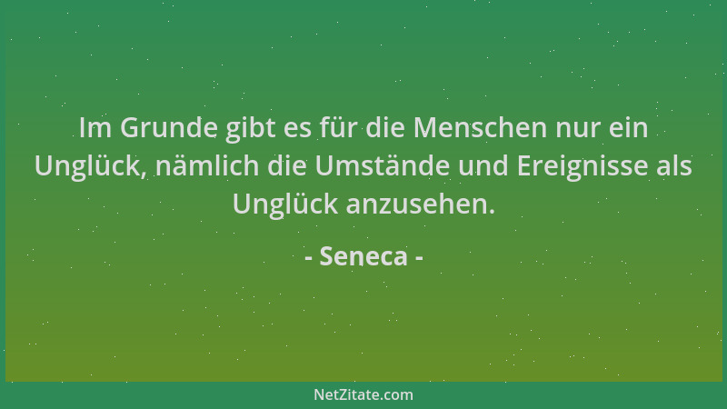 Seneca - Im Grunde gibt es für die Menschen nur ein Unglück, nämlich die Umstände und Ereignisse als Unglück anzusehen....