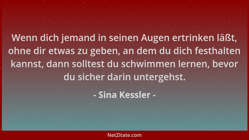 Sina Kessler - Wenn dich jemand in seinen Augen ertrinken läßt, ohne dir etwas zu geben, an dem du dich festhalten kannst,...