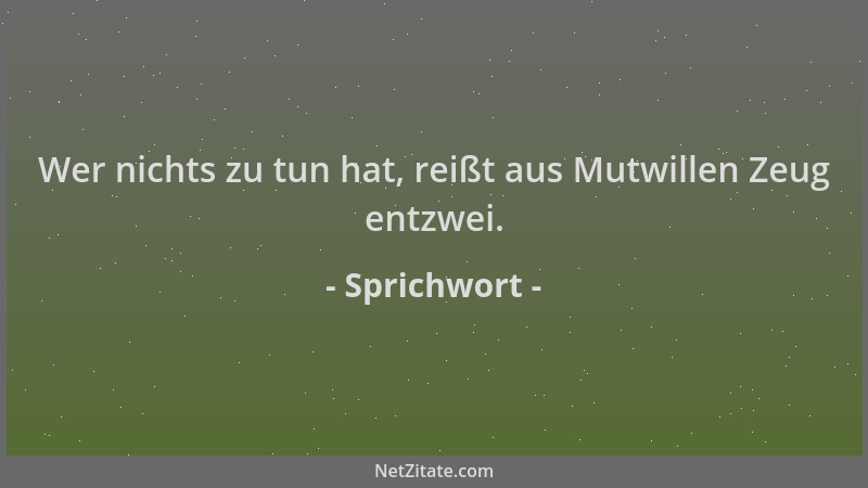 Sprichwort - Wer nichts zu tun hat, reißt aus Mutwillen Zeug entzwei....