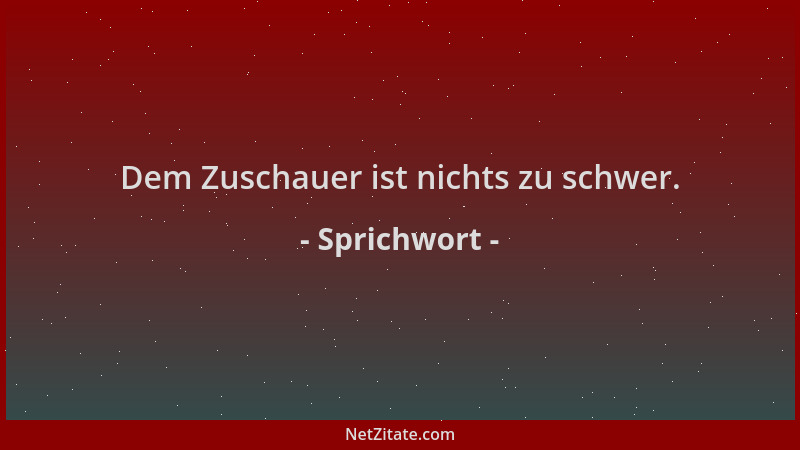 Sprichwort - Dem Zuschauer ist nichts zu schwer....