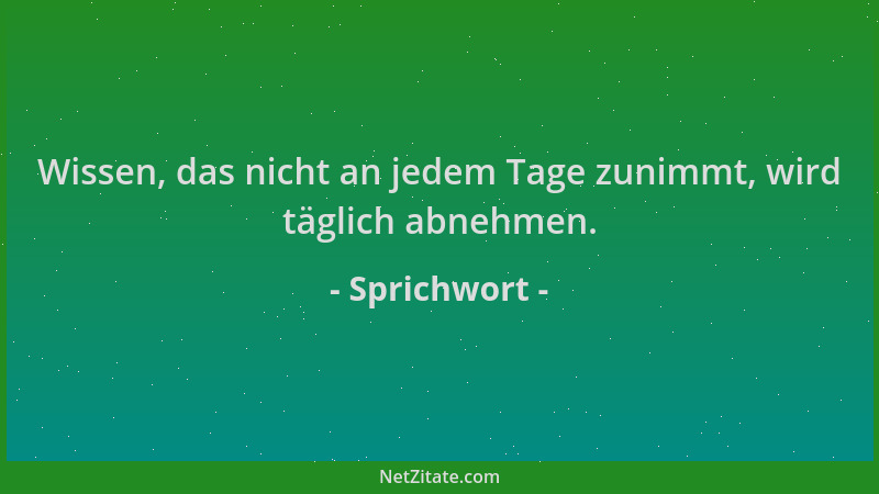 Sprichwort - Wissen, das nicht an jedem Tage zunimmt, wird täglich abnehmen....
