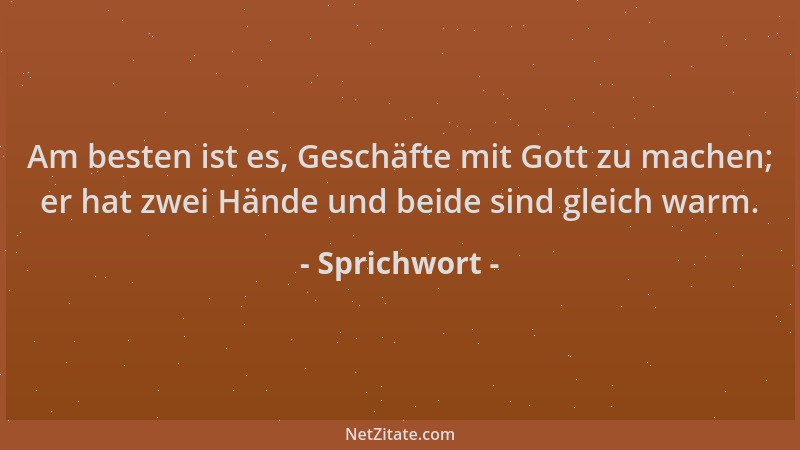 Sprichwort - Am besten ist es, Geschäfte mit Gott zu machen; er hat zwei Hände und beide sind gleich warm....