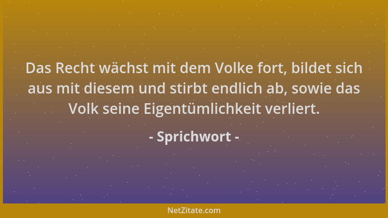Sprichwort - Das Recht wächst mit dem Volke fort, bildet sich aus mit diesem und stirbt endlich ab, sowie das Volk seine Ei...