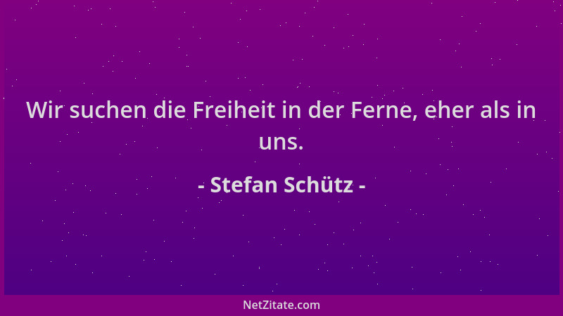 Stefan Schütz - Wir suchen die Freiheit in der Ferne, eher als in uns....