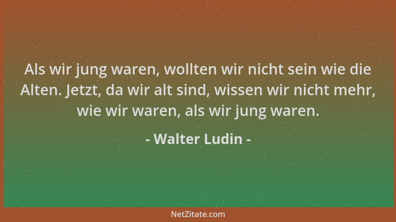 Walter Ludin - Als wir jung waren, wollten wir nicht sein wie die Alten. Jetzt, da wir alt sind, wissen wir nicht mehr, wie...