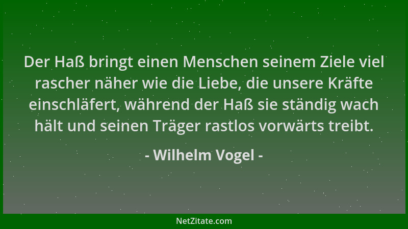 Wilhelm Vogel - Der Haß bringt einen Menschen seinem Ziele viel rascher näher wie die Liebe, die unsere Kräfte einschläfert...
