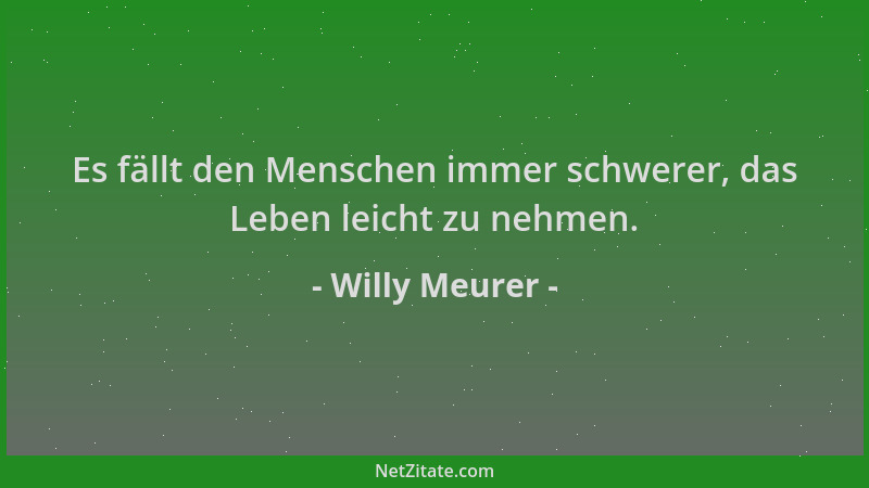 Willy Meurer - Es fällt den Menschen immer schwerer, das Leben leicht zu nehmen....