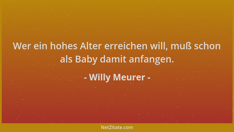Willy Meurer - Wer ein hohes Alter erreichen will, muß schon als Baby damit anfangen....