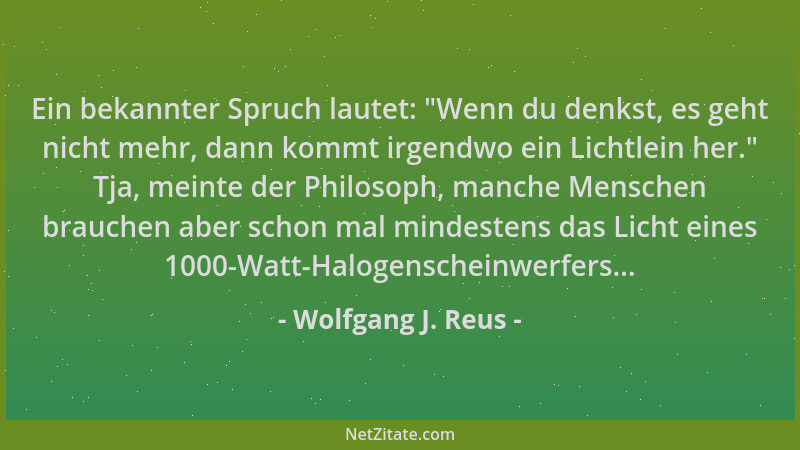 Wolfgang J. Reus - Ein bekannter Spruch lautet:  "Wenn du denkst, es geht nicht mehr, dann kommt irgendwo ein Lichtlein her....