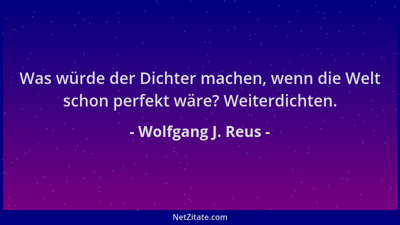 Wolfgang J. Reus - Was würde der Dichter machen, wenn die Welt schon perfekt wäre? Weiterdichten....