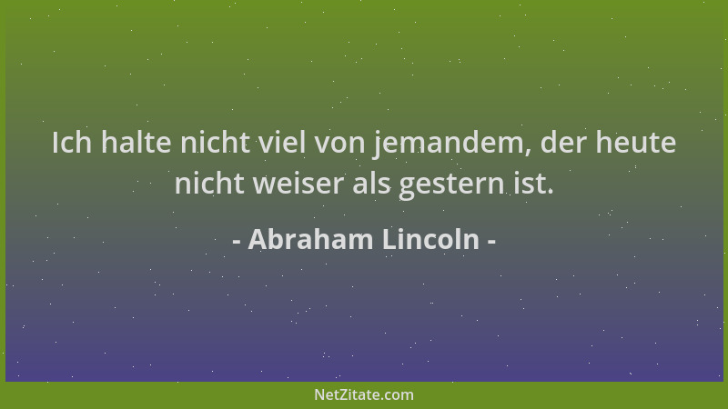 Abraham Lincoln - Ich halte nicht viel von jemandem, der heute nicht weiser als gestern ist....