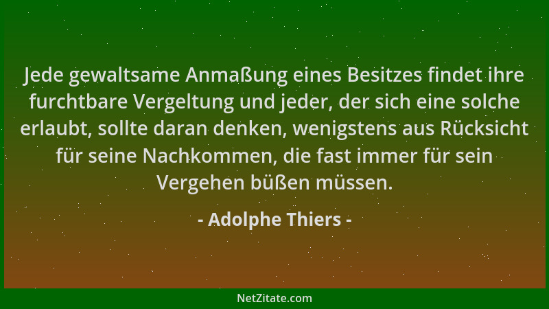Adolphe Thiers - Jede gewaltsame Anmaßung eines Besitzes findet ihre furchtbare Vergeltung und jeder, der sich eine solche...