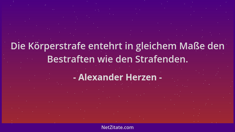 Alexander Herzen - Die Körperstrafe entehrt in gleichem Maße den Bestraften wie den Strafenden....