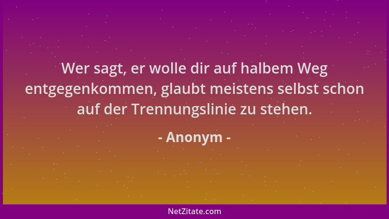 Anonym - Wer sagt, er wolle dir auf halbem Weg entgegenkommen, glaubt meistens selbst schon auf der Trennungslinie zu stehe...