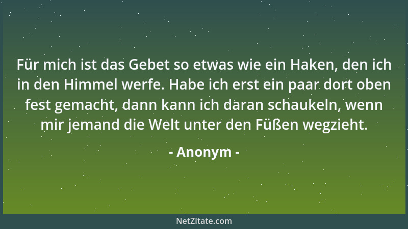 Anonym - Für mich ist das Gebet so etwas wie ein Haken, den ich in den Himmel werfe. Habe ich erst ein paar dort oben fest...