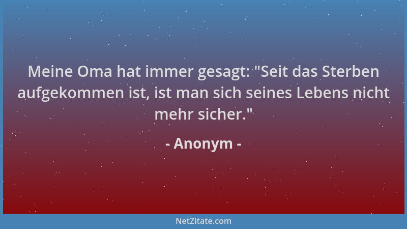Anonym - Meine Oma hat immer gesagt:  "Seit das Sterben aufgekommen ist, ist man sich seines Lebens nicht mehr sicher. "...