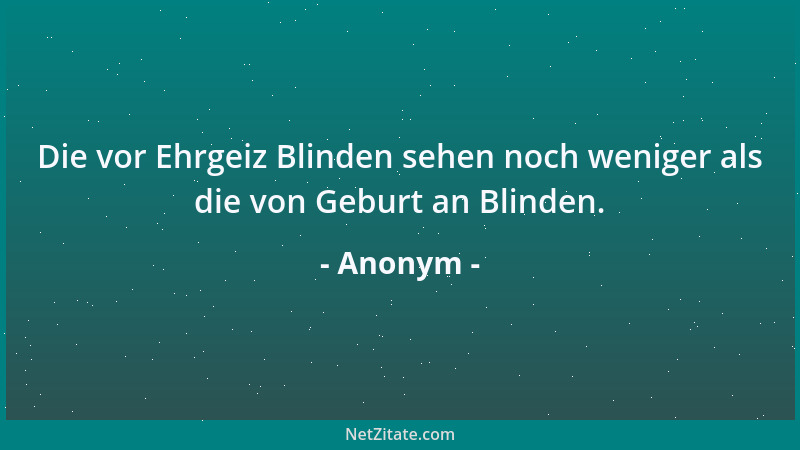 Anonym - Die vor Ehrgeiz Blinden sehen noch weniger als die von Geburt an Blinden....