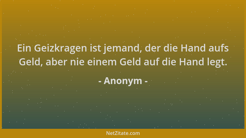 Anonym - Ein Geizkragen ist jemand, der die Hand aufs Geld, aber nie einem Geld auf die Hand legt....