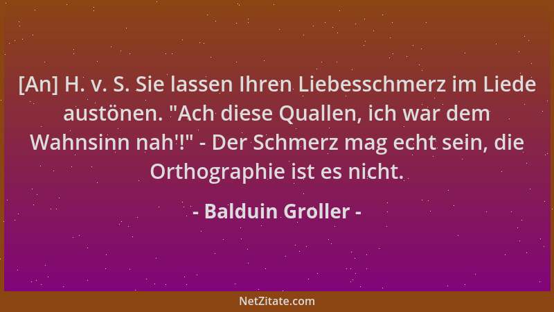 Balduin Groller - [An] H. v. S. Sie lassen Ihren Liebesschmerz im Liede austönen.  "Ach diese Quallen, ich war dem Wahnsinn...