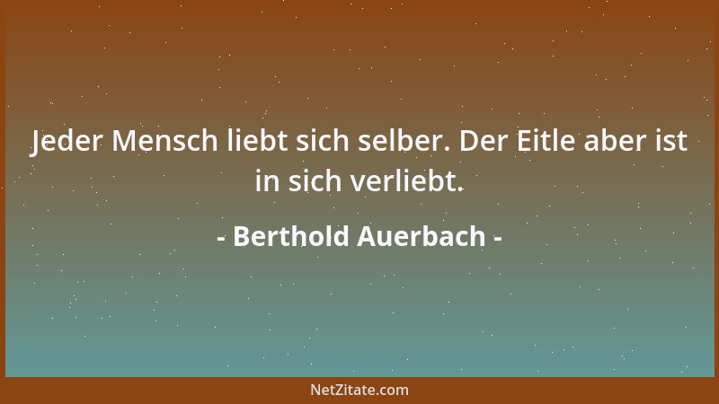 Berthold Auerbach - Jeder Mensch liebt sich selber. Der Eitle aber ist in sich verliebt....