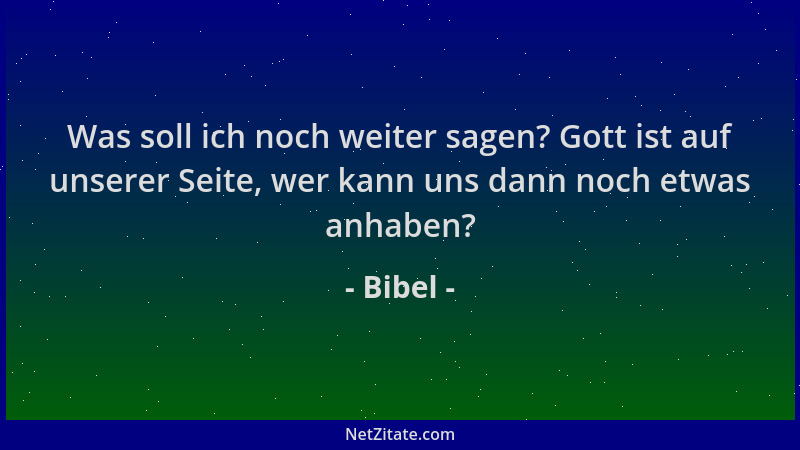 Bibel - Was soll ich noch weiter sagen? Gott ist auf unserer Seite, wer kann uns dann noch etwas anhaben?...