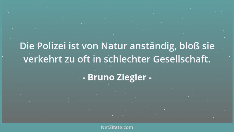Bruno Ziegler - Die Polizei ist von Natur anständig, bloß sie verkehrt zu oft in schlechter Gesellschaft....