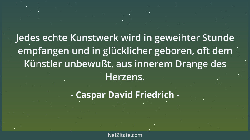 Caspar David Friedrich - Jedes echte Kunstwerk wird in geweihter Stunde empfangen und in glücklicher geboren, oft dem Künst...