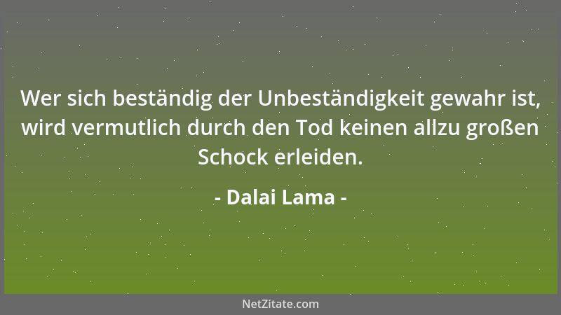 Dalai Lama - Wer sich beständig der Unbeständigkeit gewahr ist, wird vermutlich durch den Tod keinen allzu großen Schock er...