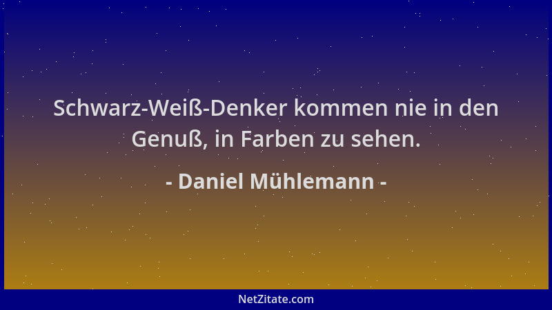 Daniel Mühlemann - Schwarz-Weiß-Denker kommen nie in den Genuß, in Farben zu sehen....