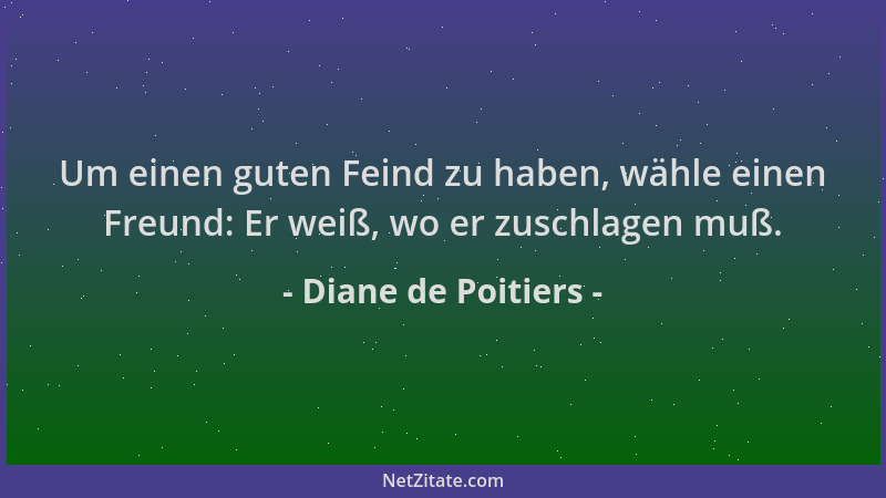 Diane de Poitiers - Um einen guten Feind zu haben, wähle einen Freund: Er weiß, wo er zuschlagen muß....