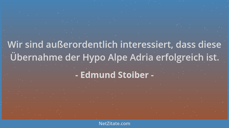 Edmund Stoiber - Wir sind außerordentlich interessiert, dass diese Übernahme der Hypo Alpe Adria erfolgreich ist....