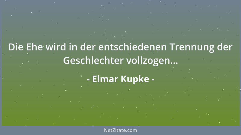 Elmar Kupke - Die Ehe wird in der entschiedenen Trennung der Geschlechter vollzogen......