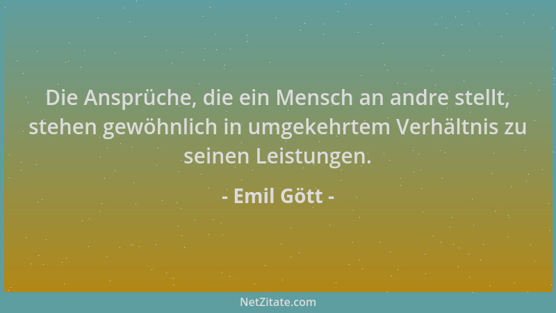 Emil Gött - Die Ansprüche, die ein Mensch an andre stellt, stehen gewöhnlich in umgekehrtem Verhältnis zu seinen Leistungen...