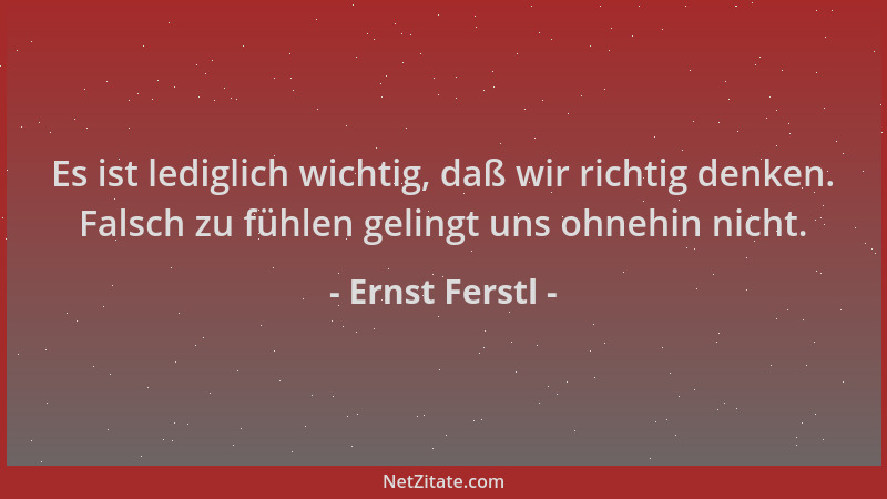 Ernst Ferstl - Es ist lediglich wichtig, daß wir richtig denken. Falsch zu fühlen gelingt uns ohnehin nicht....