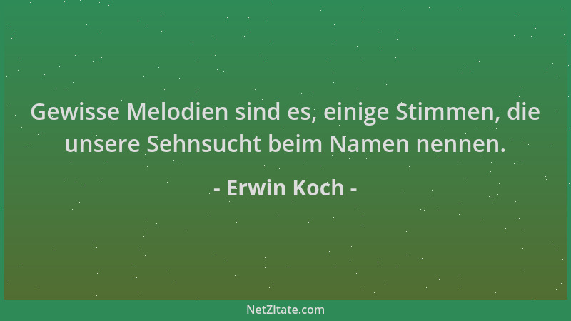 Erwin Koch - Gewisse Melodien sind es, einige Stimmen, die unsere Sehnsucht beim Namen nennen....