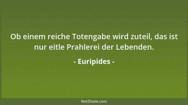 Euripides - Ob einem reiche Totengabe wird zuteil, das ist nur eitle Prahlerei der Lebenden....