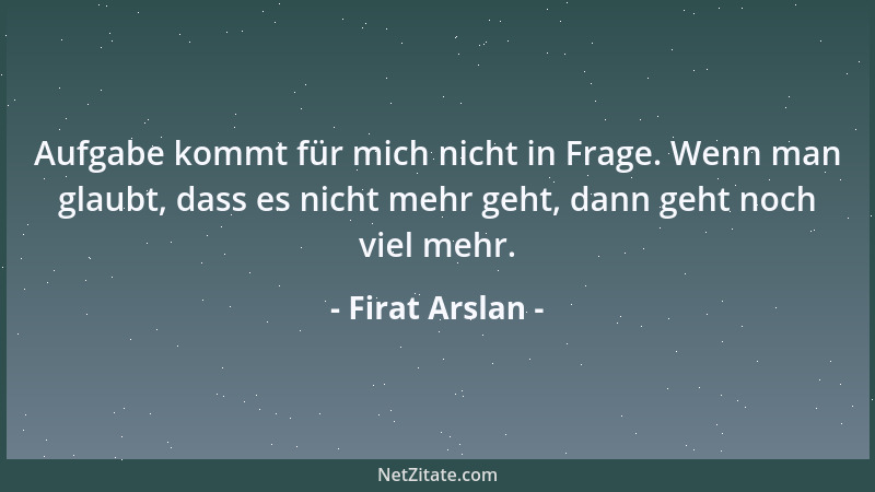 Firat Arslan - Aufgabe kommt für mich nicht in Frage. Wenn man glaubt, dass es nicht mehr geht, dann geht noch viel mehr....