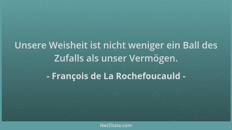 François de La Rochefoucauld - Unsere Weisheit ist nicht weniger ein Ball des Zufalls als unser Vermögen....