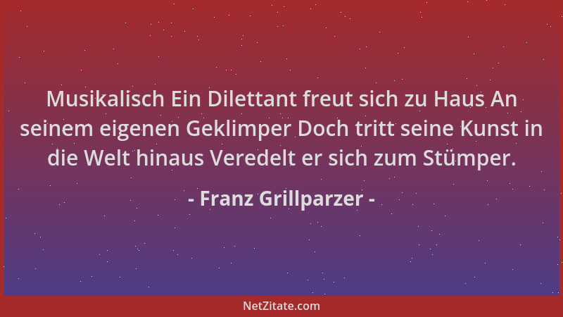 Franz Grillparzer - Musikalisch Ein Dilettant freut sich zu Haus An seinem eigenen Geklimper Doch tritt seine Kunst in die...