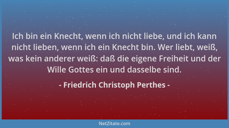 Friedrich Christoph Perthes - Ich bin ein Knecht, wenn ich nicht liebe, und ich kann nicht lieben, wenn ich ein Knecht bin....