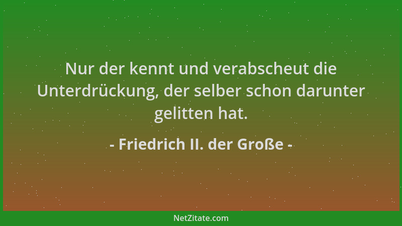 Friedrich II. der Große - Nur der kennt und verabscheut die Unterdrückung, der selber schon darunter gelitten hat....