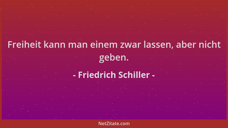 Friedrich Schiller - Freiheit kann man einem zwar lassen, aber nicht geben....