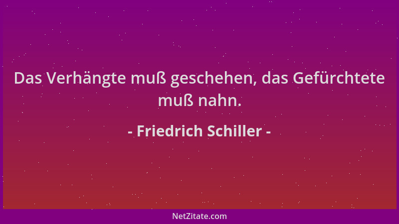 Friedrich Schiller - Das Verhängte muß geschehen, das Gefürchtete muß nahn....