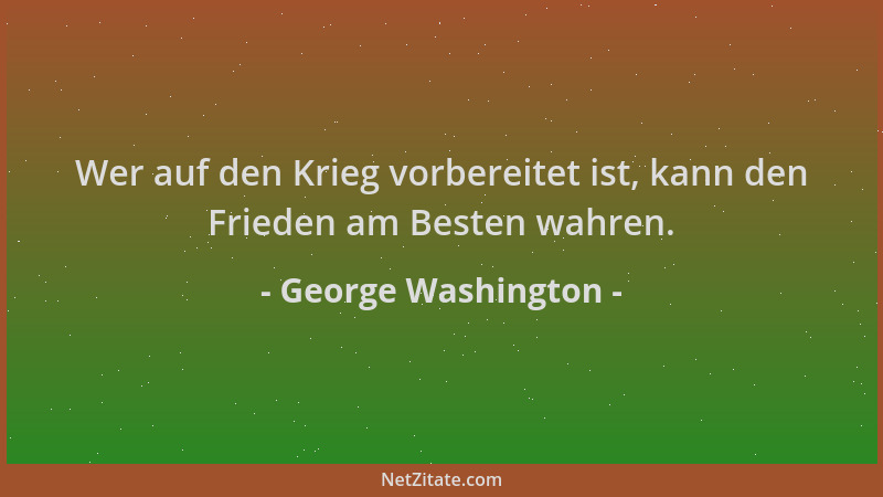 George Washington - Wer auf den Krieg vorbereitet ist, kann den Frieden am Besten wahren....