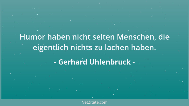 Gerhard Uhlenbruck - Humor haben nicht selten Menschen, die eigentlich nichts zu lachen haben....